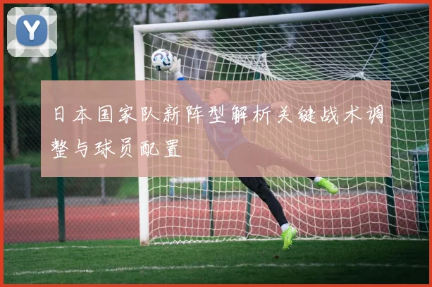 日本国家队新阵型解析关键战术调整与球员配置