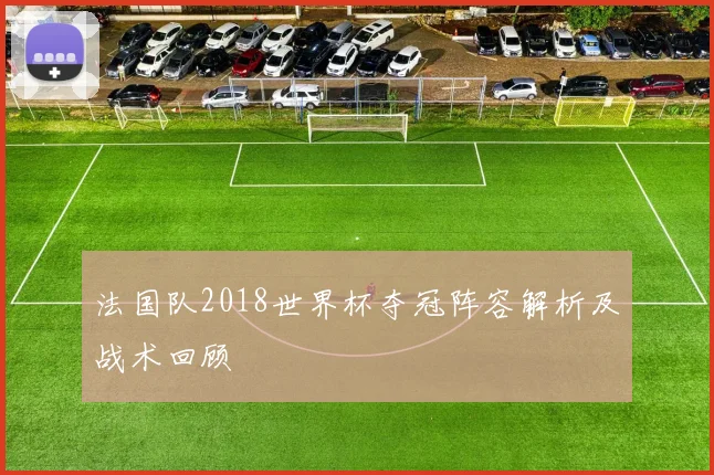 法国队2018世界杯夺冠阵容解析及战术回顾