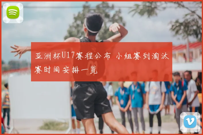 亚洲杯U17赛程公布 小组赛到淘汰赛时间安排一览